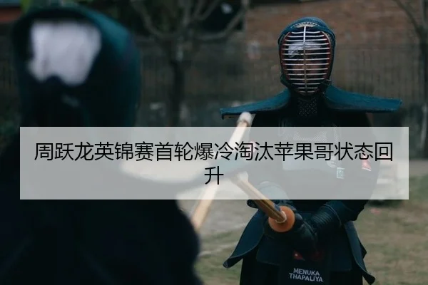 周跃龙英锦赛首轮爆冷淘汰苹果哥状态回升